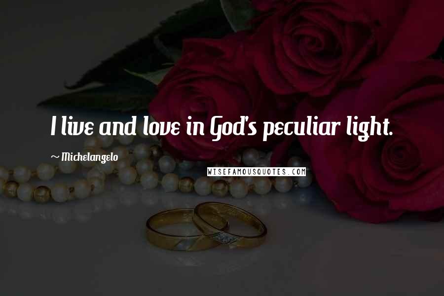 Michelangelo Quotes: I live and love in God's peculiar light.