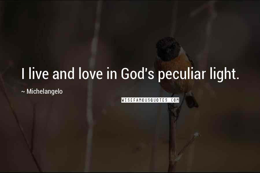 Michelangelo Quotes: I live and love in God's peculiar light.