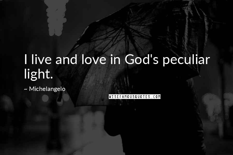 Michelangelo Quotes: I live and love in God's peculiar light.
