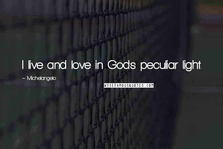 Michelangelo Quotes: I live and love in God's peculiar light.