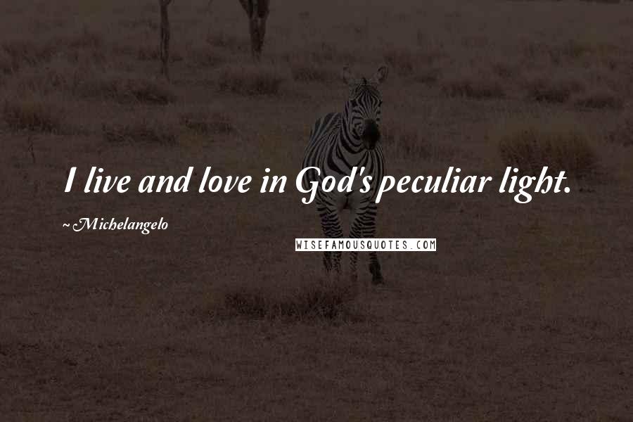 Michelangelo Quotes: I live and love in God's peculiar light.