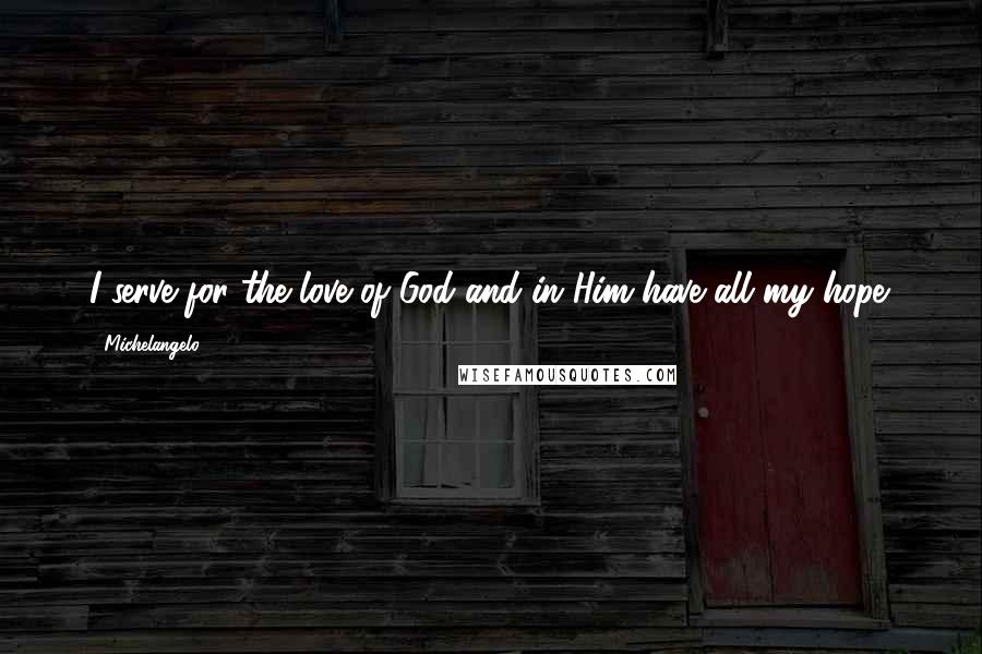 Michelangelo Quotes: I serve for the love of God and in Him have all my hope.