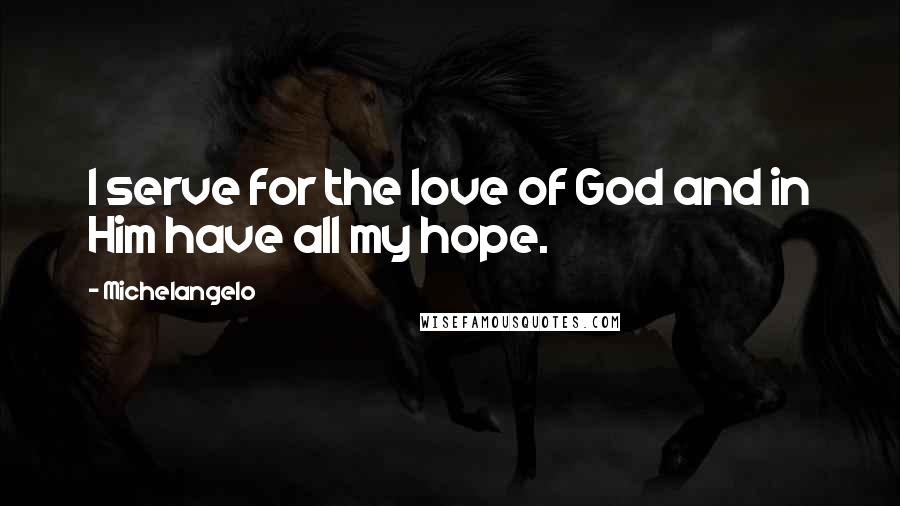 Michelangelo Quotes: I serve for the love of God and in Him have all my hope.