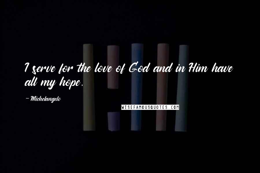 Michelangelo Quotes: I serve for the love of God and in Him have all my hope.