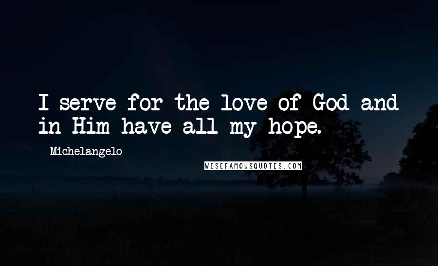 Michelangelo Quotes: I serve for the love of God and in Him have all my hope.