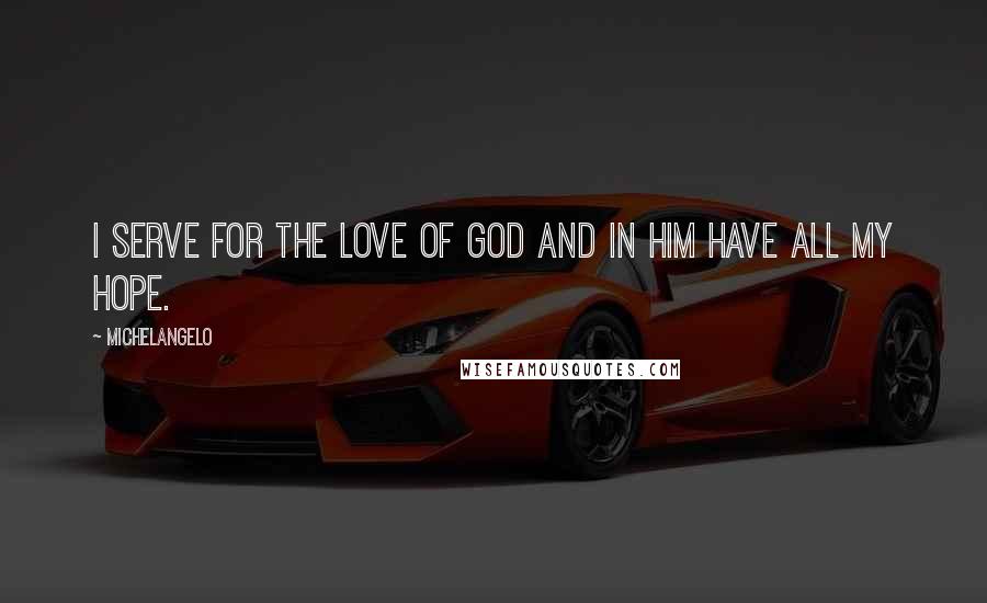 Michelangelo Quotes: I serve for the love of God and in Him have all my hope.