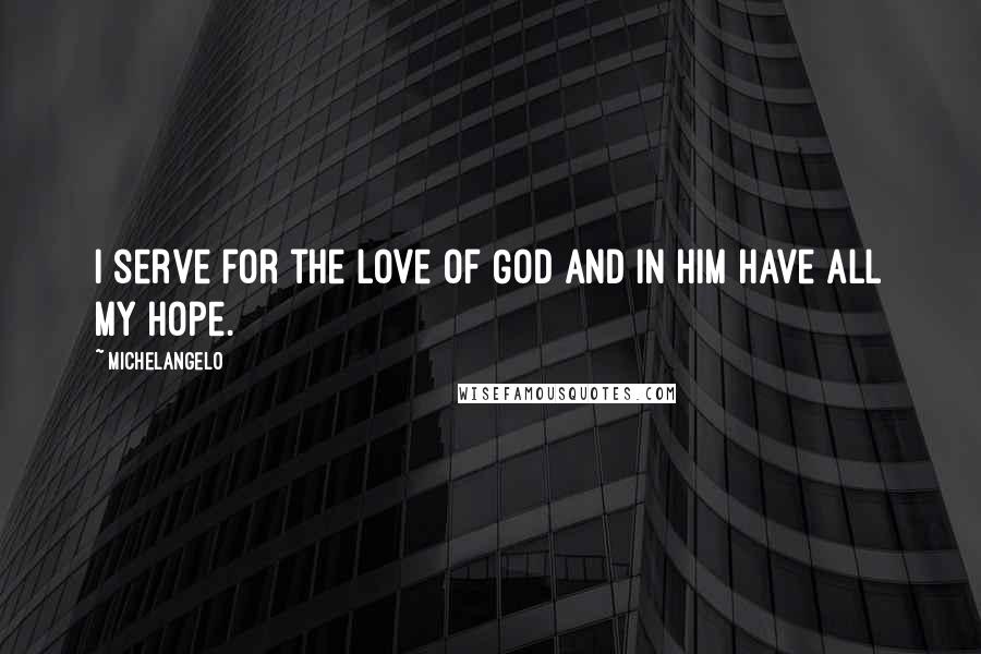 Michelangelo Quotes: I serve for the love of God and in Him have all my hope.