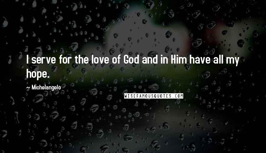 Michelangelo Quotes: I serve for the love of God and in Him have all my hope.