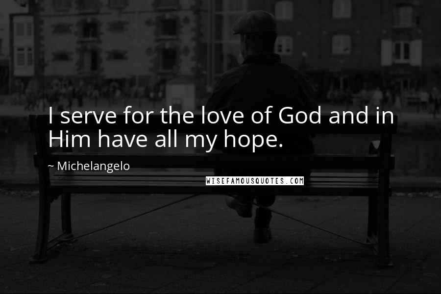 Michelangelo Quotes: I serve for the love of God and in Him have all my hope.