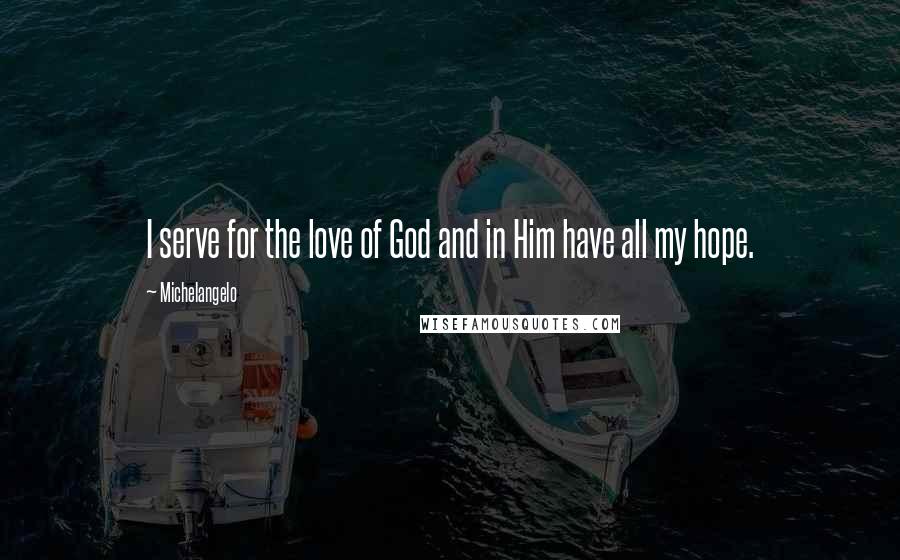 Michelangelo Quotes: I serve for the love of God and in Him have all my hope.