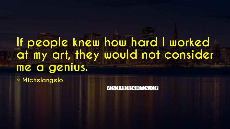 Michelangelo Quotes: If people knew how hard I worked at my art, they would not consider me a genius.