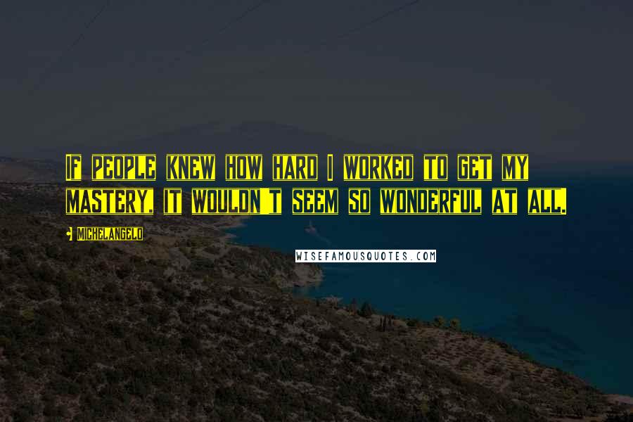 Michelangelo Quotes: If people knew how hard I worked to get my mastery, it wouldn't seem so wonderful at all.