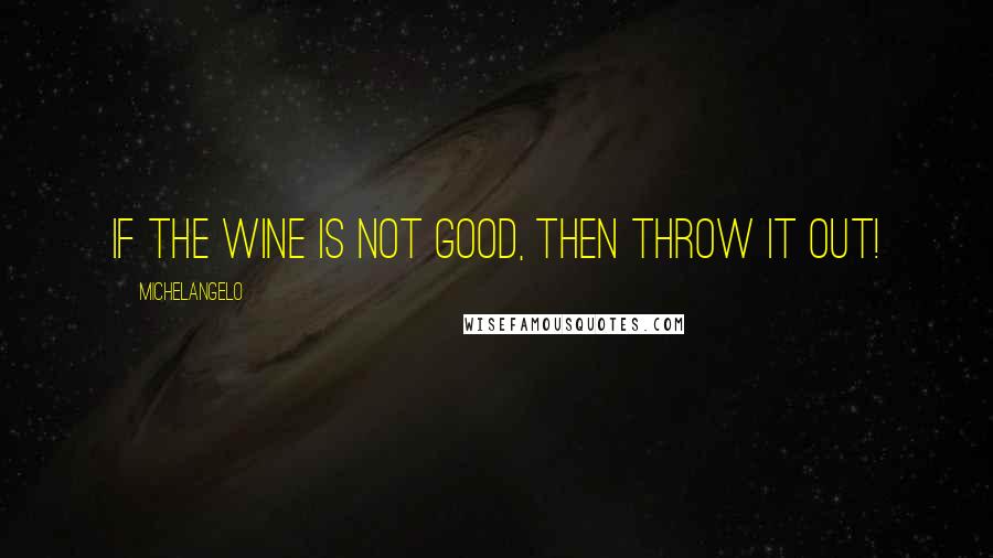 Michelangelo Quotes: If the wine is not good, then throw it out!