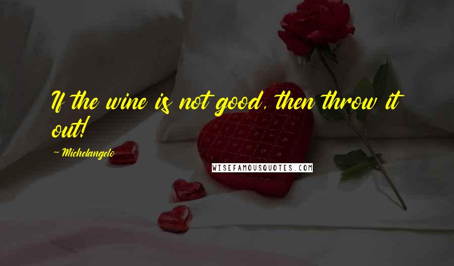 Michelangelo Quotes: If the wine is not good, then throw it out!