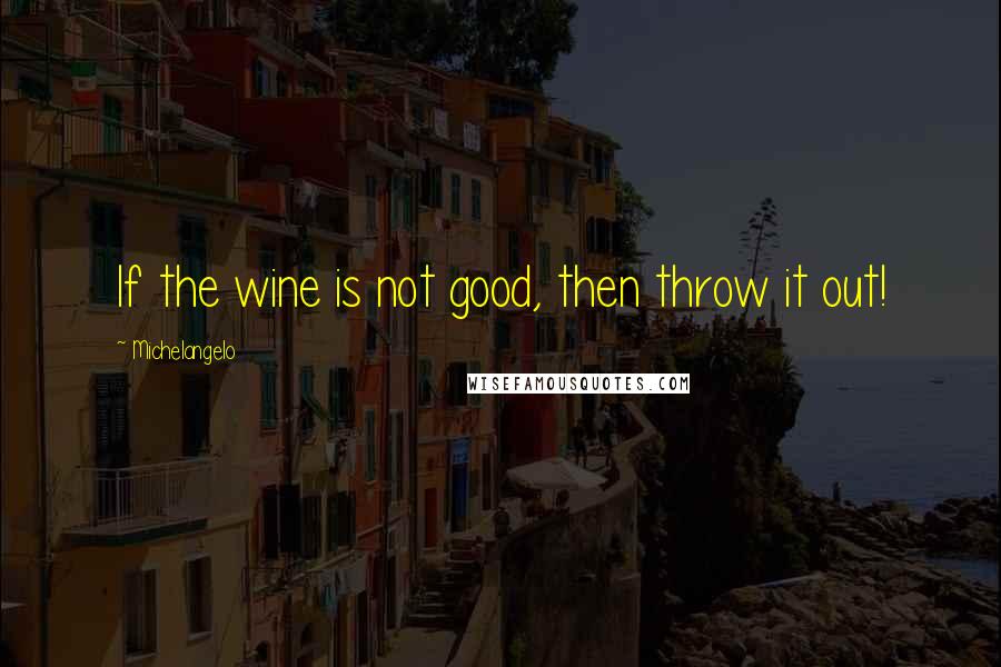 Michelangelo Quotes: If the wine is not good, then throw it out!