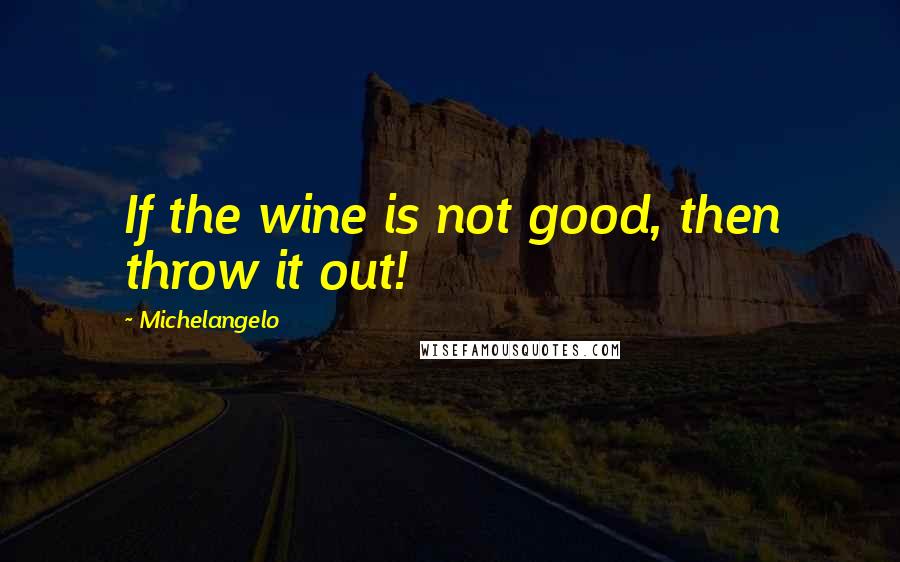 Michelangelo Quotes: If the wine is not good, then throw it out!