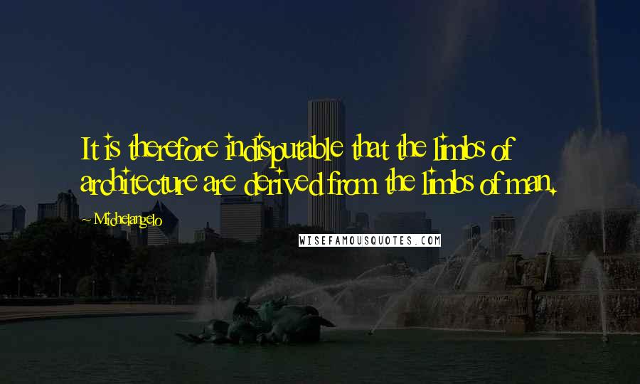 Michelangelo Quotes: It is therefore indisputable that the limbs of architecture are derived from the limbs of man.