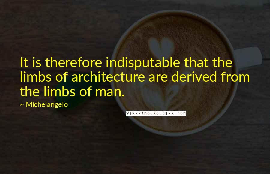 Michelangelo Quotes: It is therefore indisputable that the limbs of architecture are derived from the limbs of man.