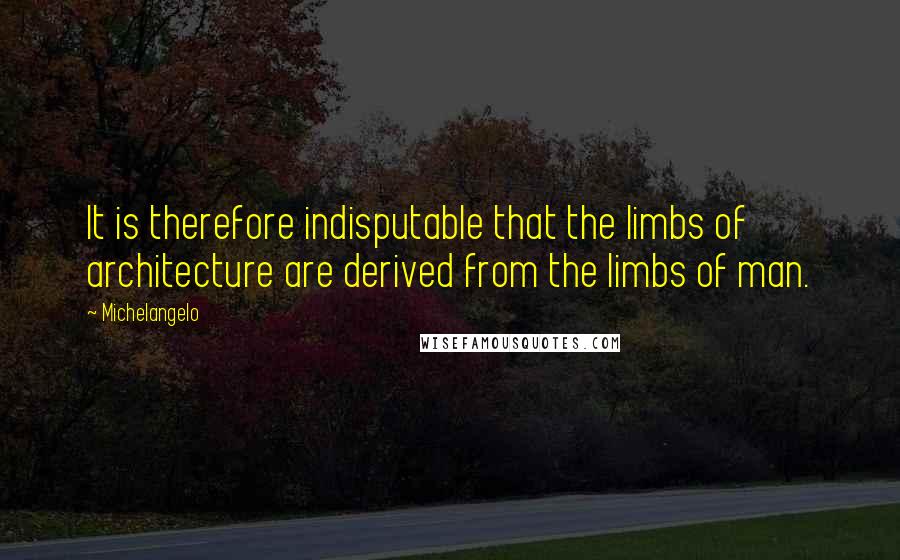 Michelangelo Quotes: It is therefore indisputable that the limbs of architecture are derived from the limbs of man.