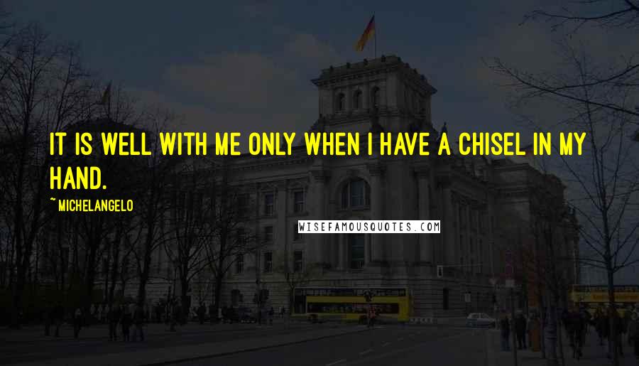 Michelangelo Quotes: It is well with me only when I have a chisel in my hand.