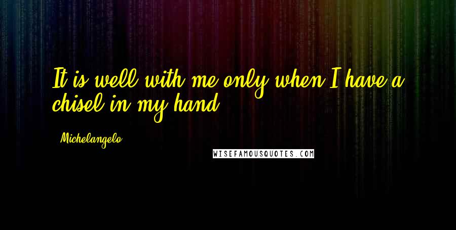 Michelangelo Quotes: It is well with me only when I have a chisel in my hand.