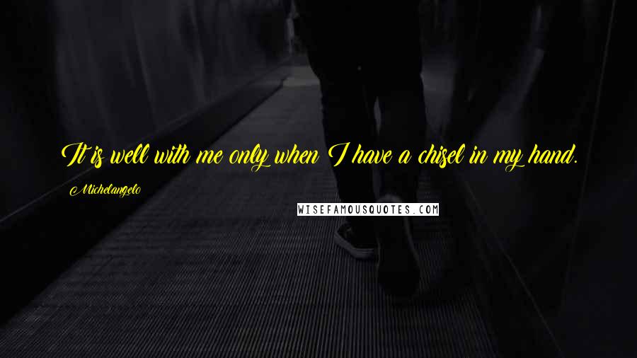 Michelangelo Quotes: It is well with me only when I have a chisel in my hand.