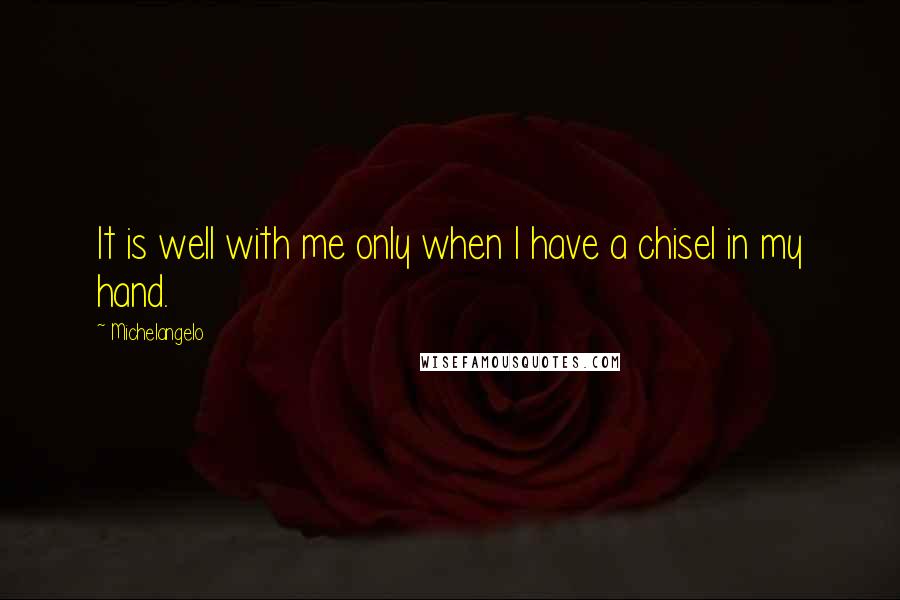 Michelangelo Quotes: It is well with me only when I have a chisel in my hand.