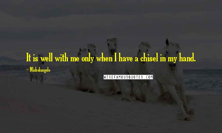 Michelangelo Quotes: It is well with me only when I have a chisel in my hand.