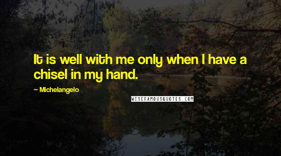 Michelangelo Quotes: It is well with me only when I have a chisel in my hand.