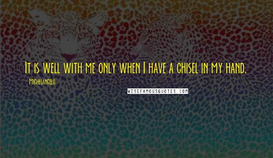 Michelangelo Quotes: It is well with me only when I have a chisel in my hand.