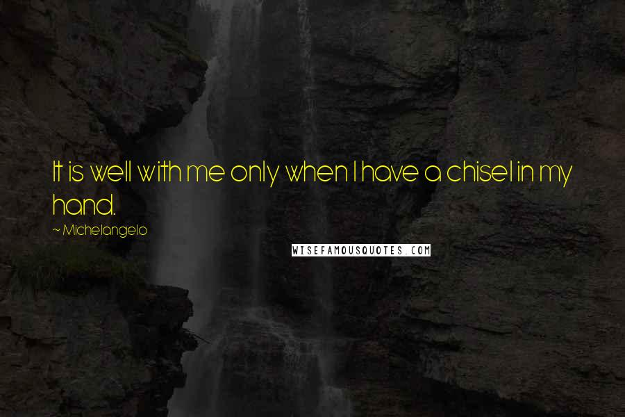 Michelangelo Quotes: It is well with me only when I have a chisel in my hand.