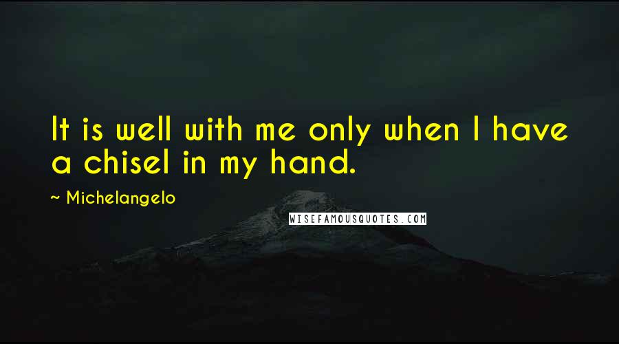 Michelangelo Quotes: It is well with me only when I have a chisel in my hand.