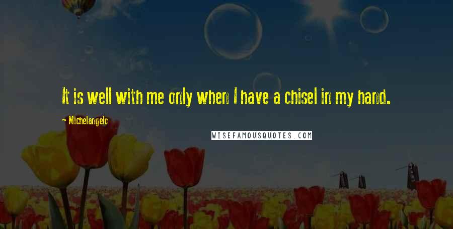 Michelangelo Quotes: It is well with me only when I have a chisel in my hand.