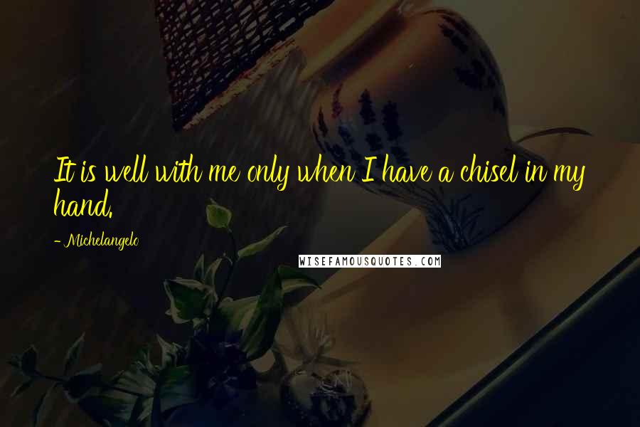 Michelangelo Quotes: It is well with me only when I have a chisel in my hand.