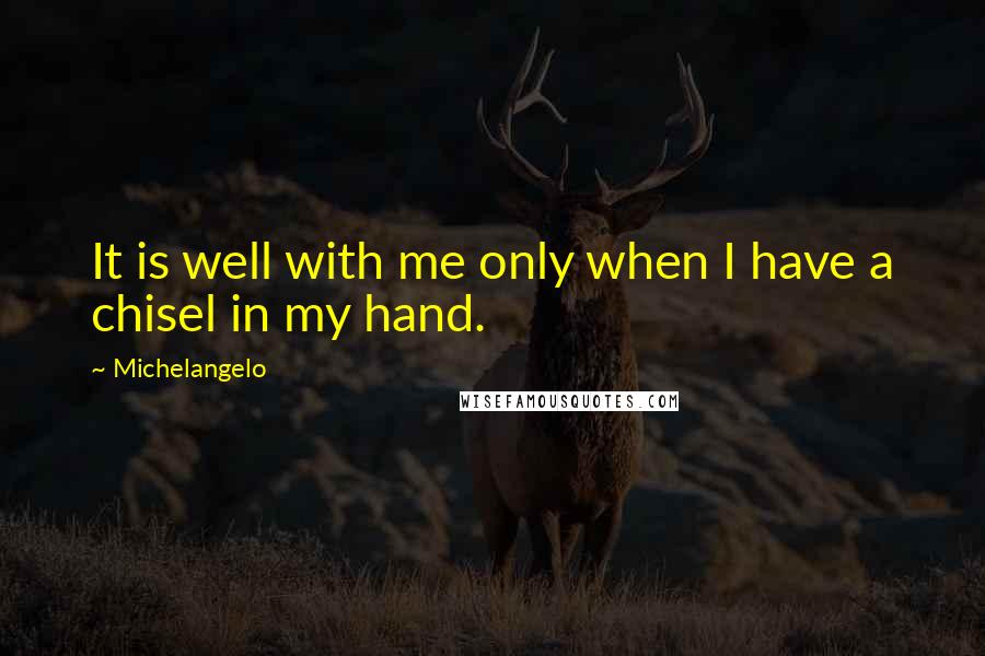 Michelangelo Quotes: It is well with me only when I have a chisel in my hand.