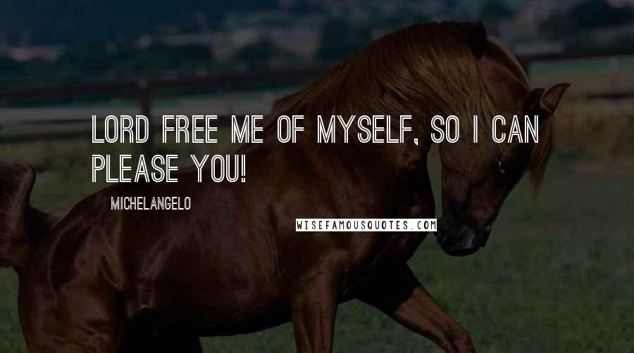 Michelangelo Quotes: Lord free me of myself, so I can please you!