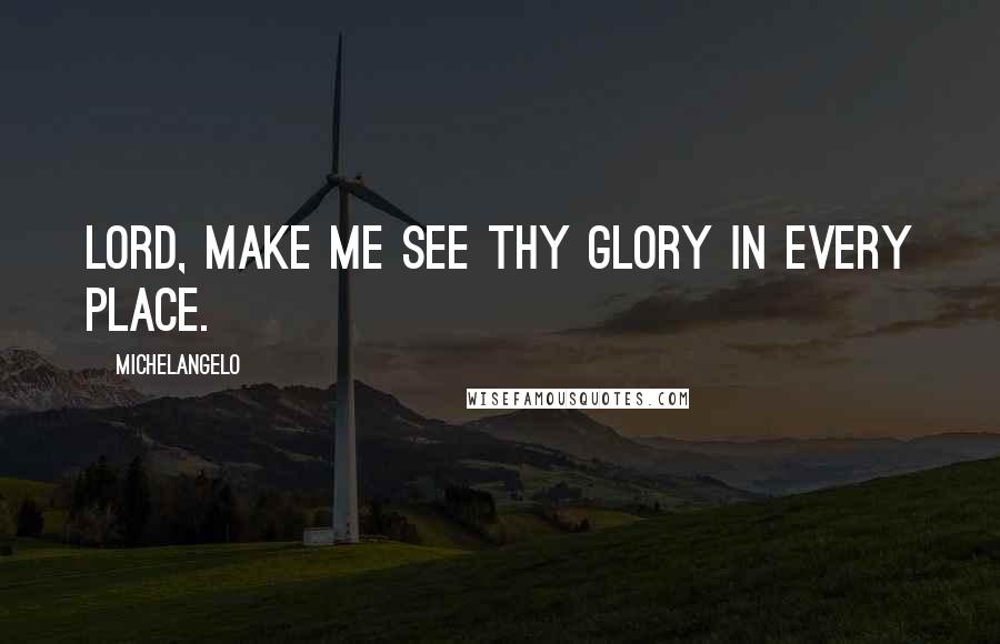 Michelangelo Quotes: Lord, make me see thy glory in every place.