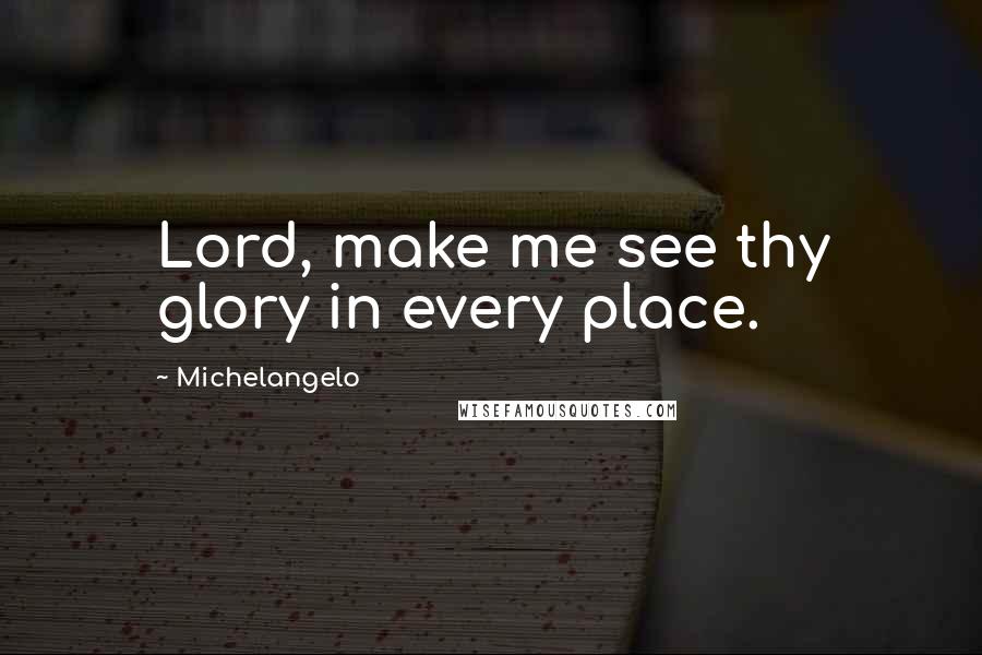 Michelangelo Quotes: Lord, make me see thy glory in every place.