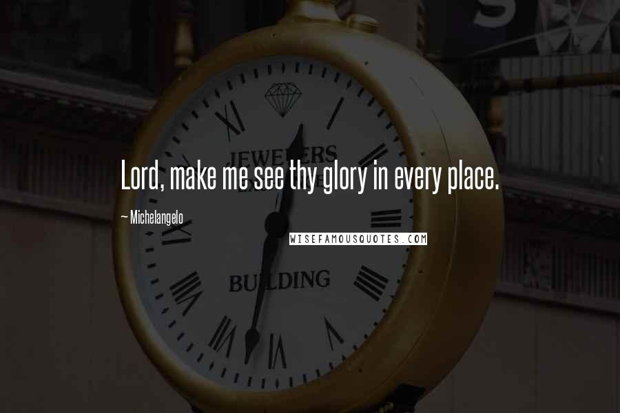 Michelangelo Quotes: Lord, make me see thy glory in every place.