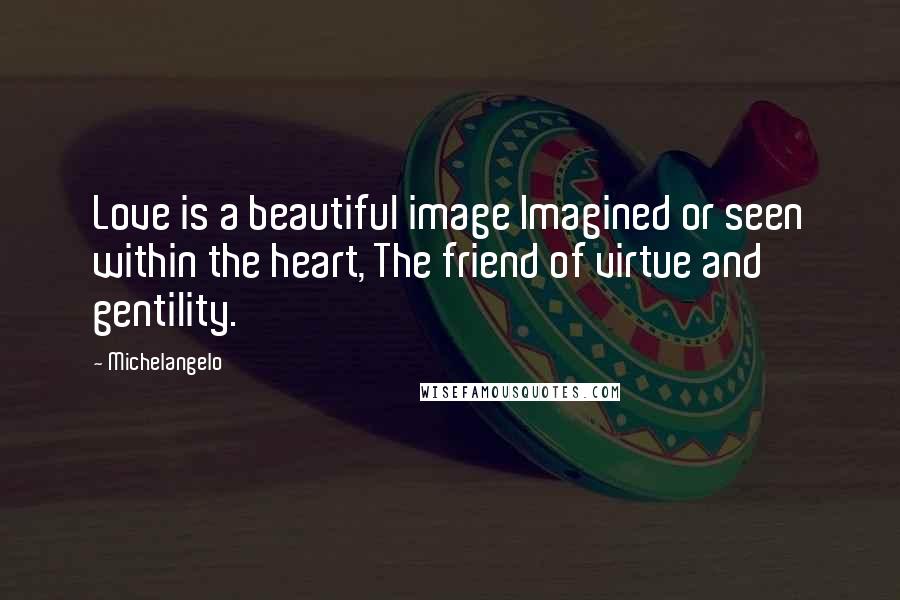 Michelangelo Quotes: Love is a beautiful image Imagined or seen within the heart, The friend of virtue and gentility.