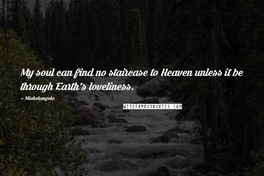 Michelangelo Quotes: My soul can find no staircase to Heaven unless it be through Earth's loveliness.