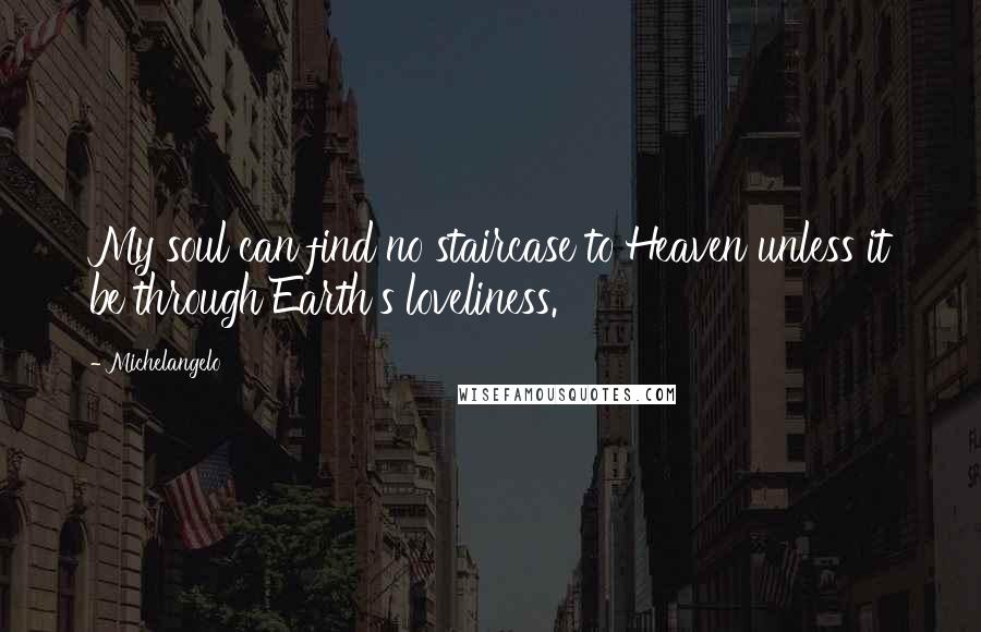 Michelangelo Quotes: My soul can find no staircase to Heaven unless it be through Earth's loveliness.