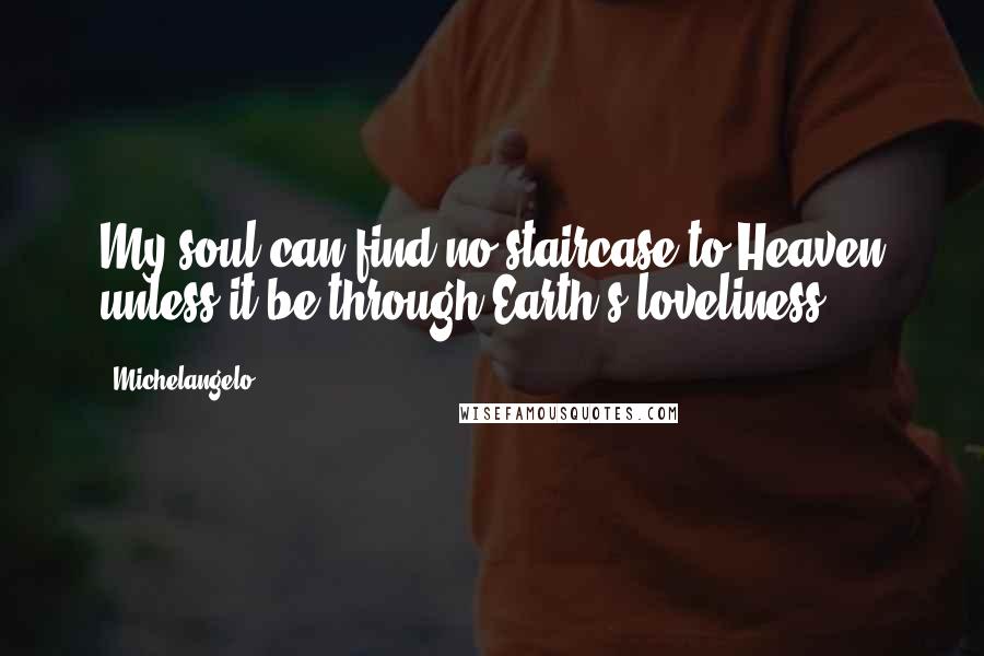 Michelangelo Quotes: My soul can find no staircase to Heaven unless it be through Earth's loveliness.