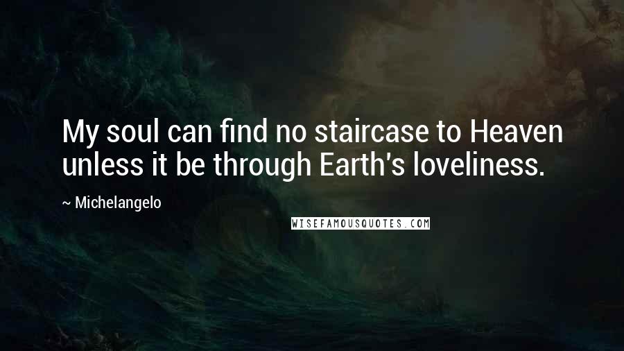 Michelangelo Quotes: My soul can find no staircase to Heaven unless it be through Earth's loveliness.