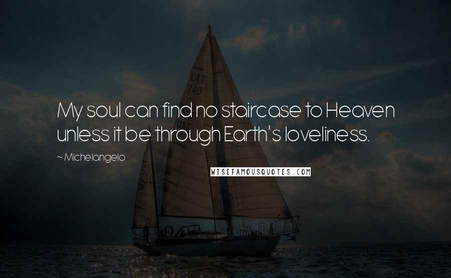 Michelangelo Quotes: My soul can find no staircase to Heaven unless it be through Earth's loveliness.