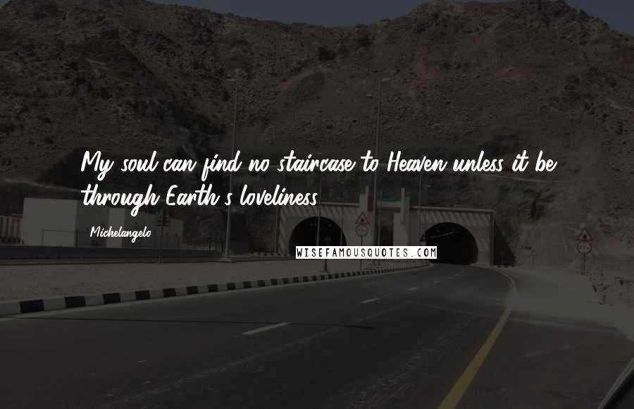 Michelangelo Quotes: My soul can find no staircase to Heaven unless it be through Earth's loveliness.