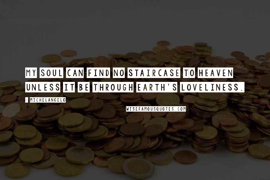 Michelangelo Quotes: My soul can find no staircase to Heaven unless it be through Earth's loveliness.