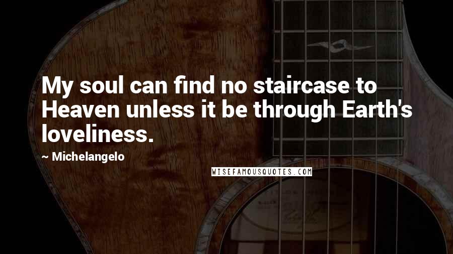 Michelangelo Quotes: My soul can find no staircase to Heaven unless it be through Earth's loveliness.