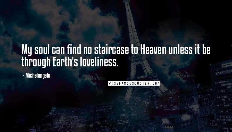 Michelangelo Quotes: My soul can find no staircase to Heaven unless it be through Earth's loveliness.