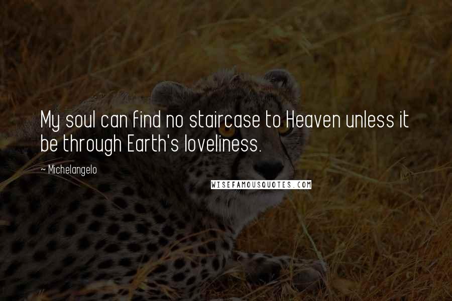 Michelangelo Quotes: My soul can find no staircase to Heaven unless it be through Earth's loveliness.